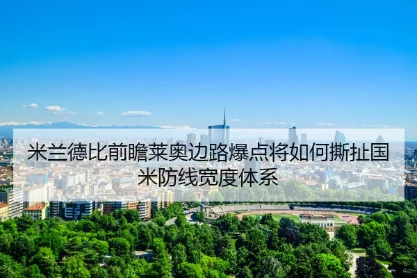 米兰德比前瞻莱奥边路爆点将如何撕扯国米防线宽度体系