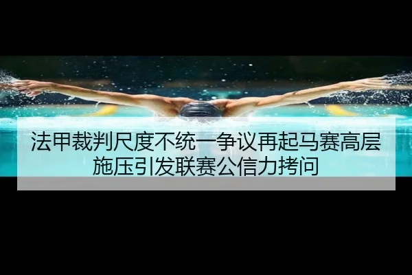 法甲裁判尺度不统一争议再起马赛高层施压引发联赛公信力拷问