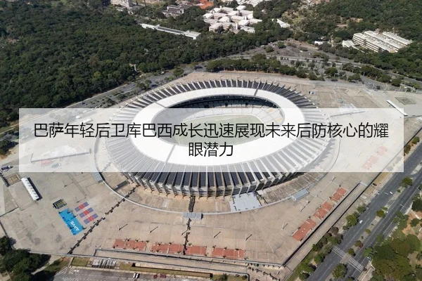 巴萨年轻后卫库巴西成长迅速展现未来后防核心的耀眼潜力